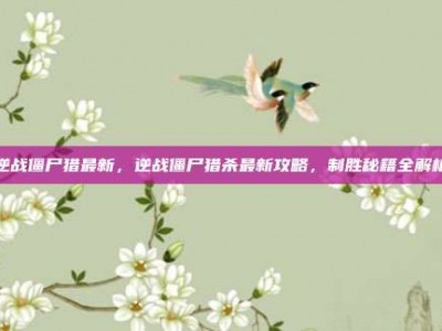 逆战僵尸猎最新，逆战僵尸猎杀最新攻略，制胜秘籍全解析