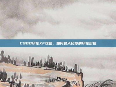 CSGO印花XF攻略，如何最大化你的印花价值