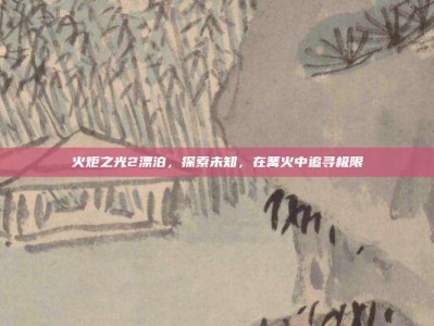 火炬之光2漂泊，探索未知，在篝火中追寻极限