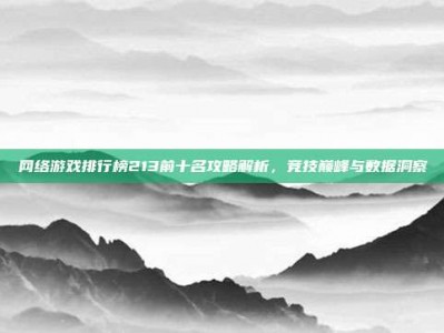 网络游戏排行榜213前十名攻略解析，竞技巅峰与数据洞察