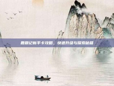 鹿鼎记新手卡攻略，快速升级与探索秘籍