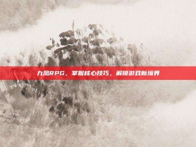 九凤RPG，掌握核心技巧，解锁游戏新境界