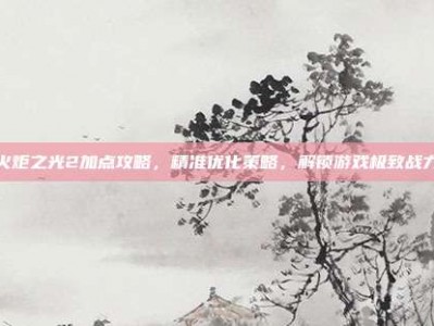 火炬之光2加点攻略，精准优化策略，解锁游戏极致战力