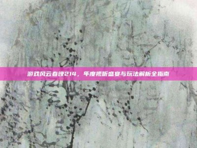 游戏风云春晚214，年度视听盛宴与玩法解析全指南