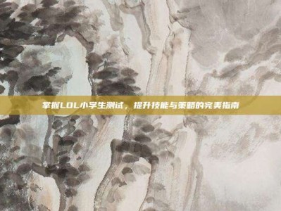掌握LOL小学生测试，提升技能与策略的完美指南