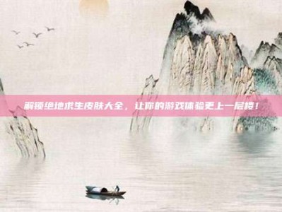 解锁绝地求生皮肤大全，让你的游戏体验更上一层楼！