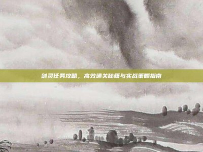 剑灵任务攻略，高效通关秘籍与实战策略指南