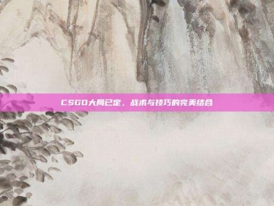 CSGO大局已定，战术与技巧的完美结合