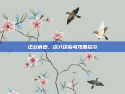 逆战爵迹，深入探索与攻略指南