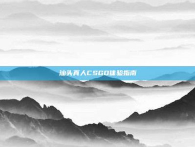 汕头真人CSGO体验指南