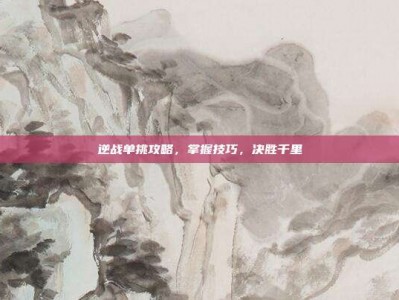 逆战单挑攻略，掌握技巧，决胜千里
