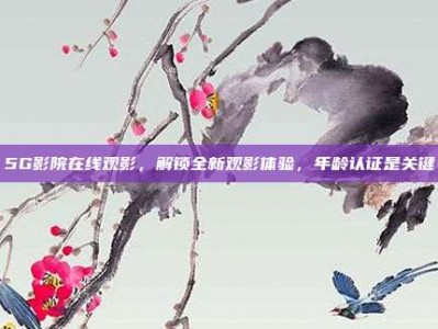 5G影院在线观影，解锁全新观影体验，年龄认证是关键