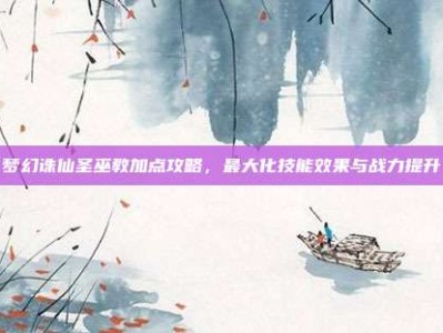 梦幻诛仙圣巫教加点攻略，最大化技能效果与战力提升