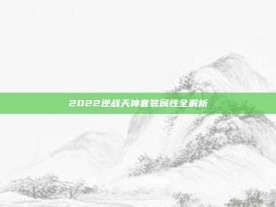 2022逆战天神套装属性全解析