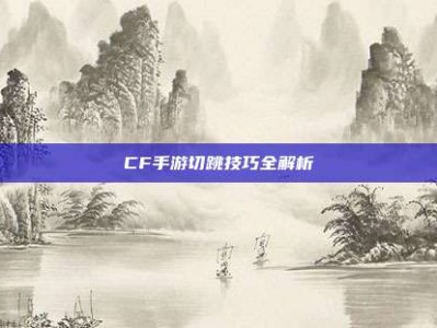 CF手游切跳技巧全解析
