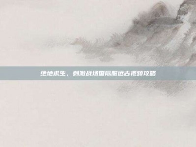绝地求生，刺激战场国际服远古视频攻略