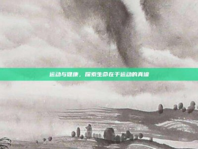 运动与健康，探索生命在于运动的真谛