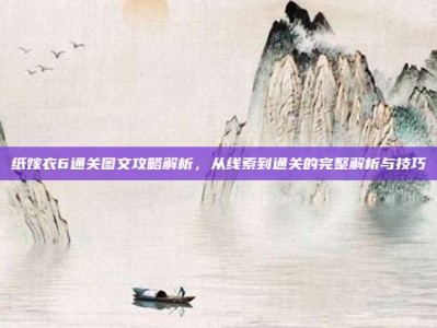纸嫁衣6通关图文攻略解析，从线索到通关的完整解析与技巧