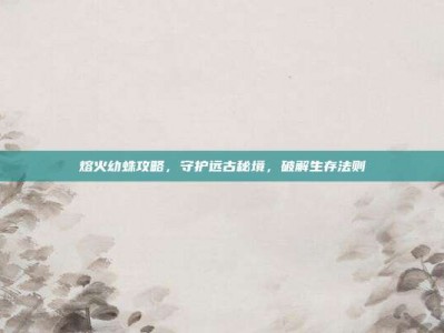 熔火幼蛛攻略，守护远古秘境，破解生存法则