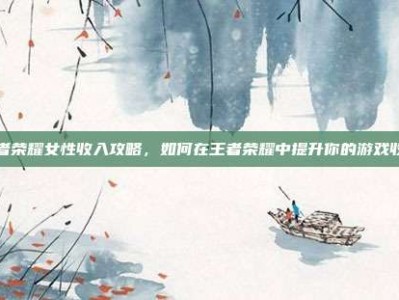 王者荣耀女性收入攻略，如何在王者荣耀中提升你的游戏收入
