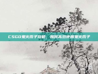 CSGO鬼火爪子攻略，如何高效使用鬼火爪子
