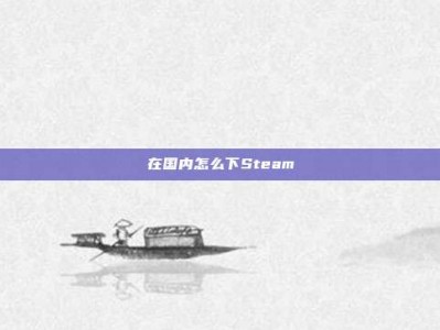 在国内怎么下Steam