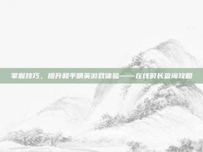 掌握技巧，提升和平精英游戏体验——在线时长查询攻略