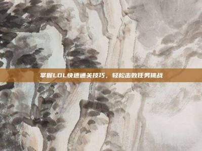 掌握LOL快速通关技巧，轻松击败任务挑战