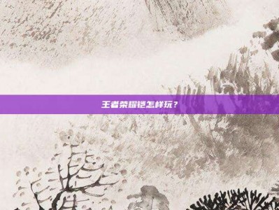 王者荣耀铠怎样玩？
