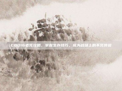 COD16老死攻略，掌握生存技巧，成为战场上的不死传说