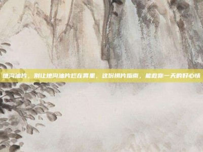 地沟油片，别让地沟油片烂在胃里，这份捞片指南，能救你一天的好心情