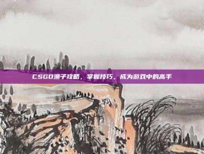 CSGO渔子攻略，掌握技巧，成为游戏中的高手
