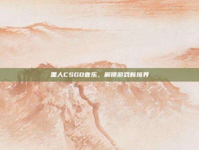 黑人CSGO音乐，解锁游戏新境界