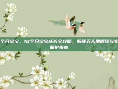10个月宝宝，10个月宝宝成长全攻略，解锁五大里程碑与实用照护指南