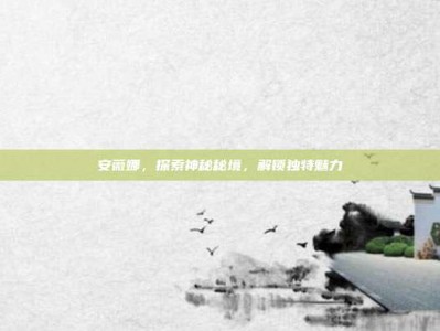 安薇娜，探索神秘秘境，解锁独特魅力