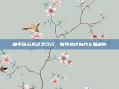 和平精英最温柔网名，如何挑选你的专属昵称