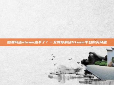 暗潮商店steam点不了？一文教你解决Steam平台购买问题