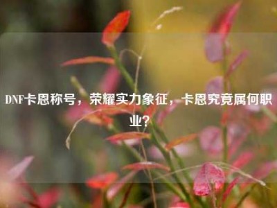 DNF卡恩称号，荣耀实力象征，卡恩究竟属何职业？