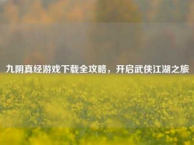 九阴真经游戏下载全攻略，开启武侠江湖之旅