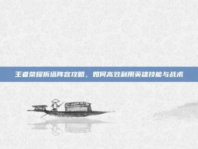 王者荣耀拆塔阵容攻略，如何高效利用英雄技能与战术