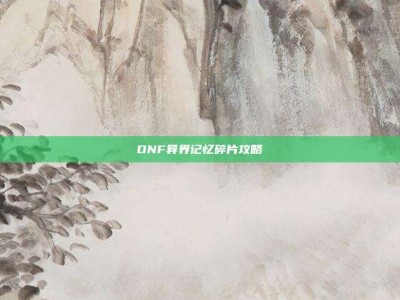 DNF异界记忆碎片攻略