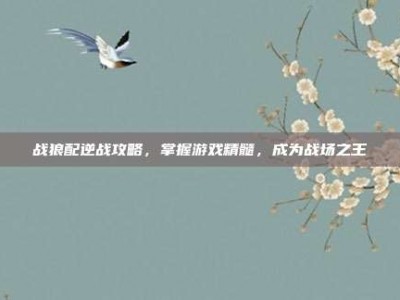 战狼配逆战攻略，掌握游戏精髓，成为战场之王