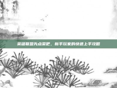 英雄联盟先点菜吧，新手玩家的快速上手攻略