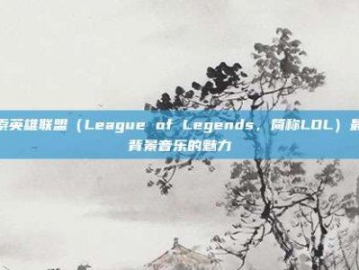 探索英雄联盟（League of Legends，简称LOL）最初背景音乐的魅力