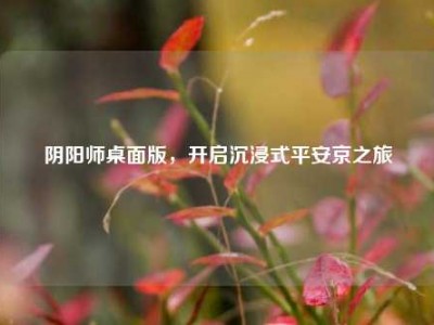 阴阳师桌面版，开启沉浸式平安京之旅