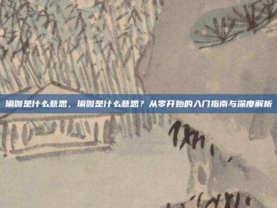 瑜伽是什么意思，瑜伽是什么意思？从零开始的入门指南与深度解析