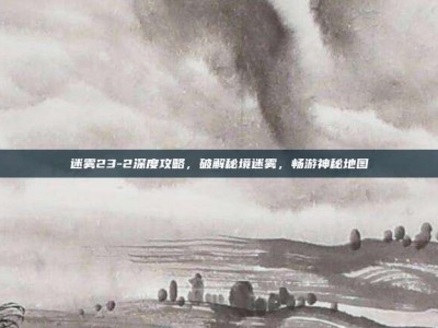 迷雾23-2深度攻略，破解秘境迷雾，畅游神秘地图