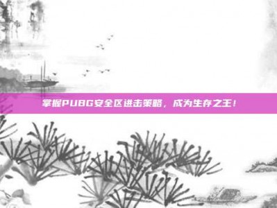 掌握PUBG安全区进击策略，成为生存之王！