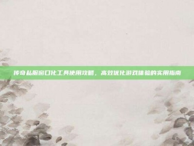 传奇私服窗口化工具使用攻略，高效优化游戏体验的实用指南
