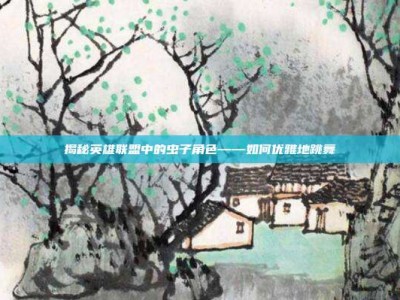 揭秘英雄联盟中的虫子角色——如何优雅地跳舞